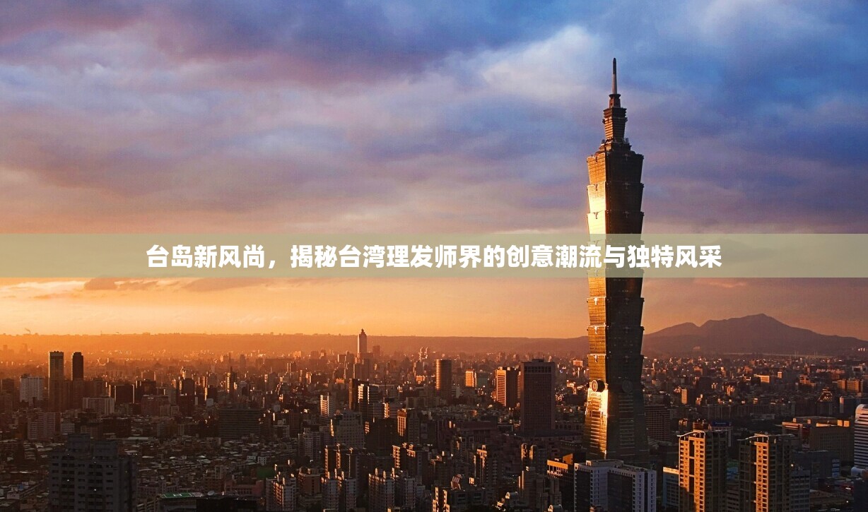 臺(tái)島新風(fēng)尚，揭秘臺(tái)灣理發(fā)師界的創(chuàng)意潮流與獨(dú)特風(fēng)采