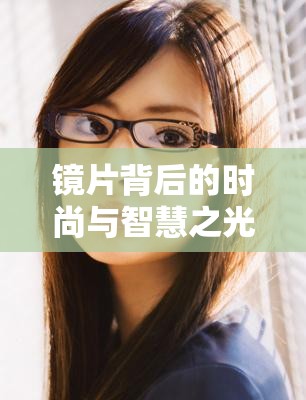 鏡片背后的時(shí)尚與智慧之光，頂級(jí)眼鏡女主播的魅力