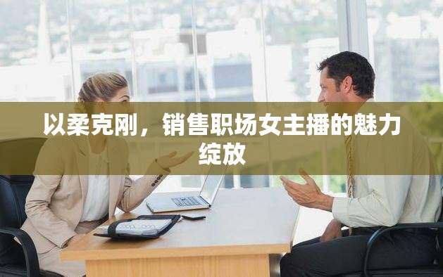 以柔克剛，銷售職場(chǎng)女主播的魅力綻放