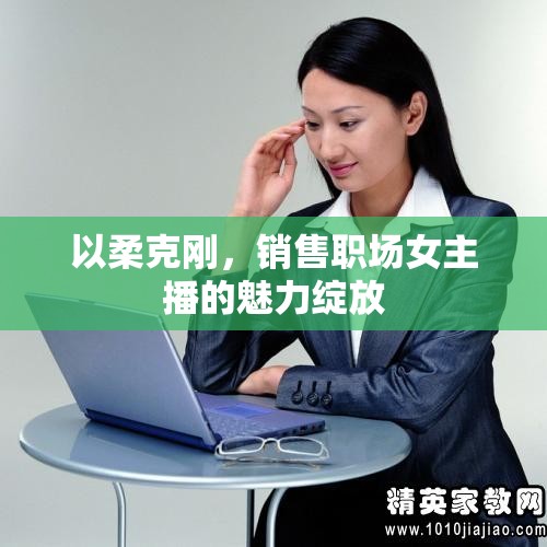 以柔克剛，銷售職場(chǎng)女主播的魅力綻放