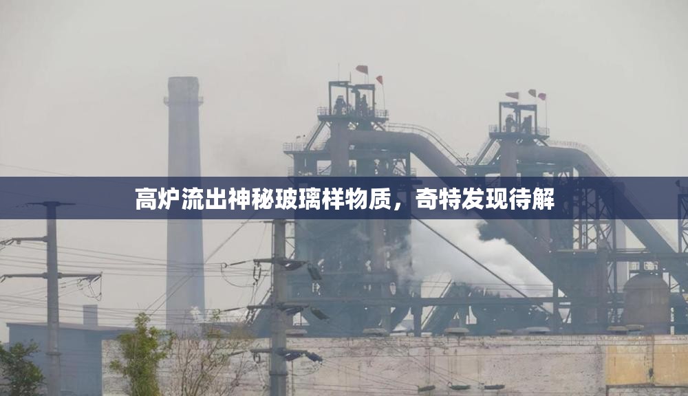 高爐流出神秘玻璃樣物質(zhì)，奇特發(fā)現(xiàn)待解