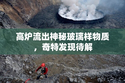 高爐流出神秘玻璃樣物質(zhì)，奇特發(fā)現(xiàn)待解