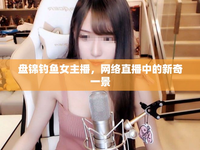 盤錦釣魚女主播，網(wǎng)絡(luò)直播中的新奇一景