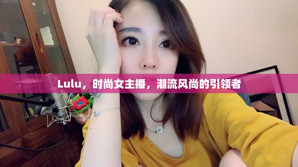 Lulu，時(shí)尚女主播，潮流風(fēng)尚的引領(lǐng)者