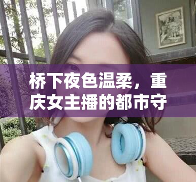 橋下夜色溫柔，重慶女主播的都市守望