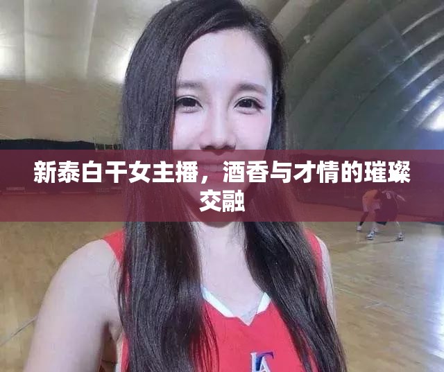 新泰白干女主播，酒香與才情的璀璨交融
