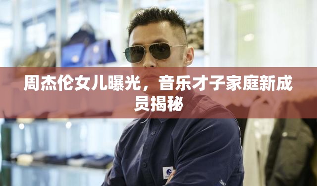 周杰倫女兒曝光，音樂才子家庭新成員揭秘