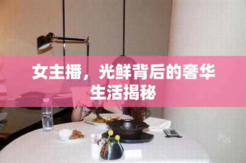 女主播，光鮮背后的奢華生活揭秘