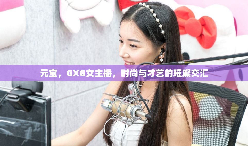 元寶，GXG女主播，時(shí)尚與才藝的璀璨交匯