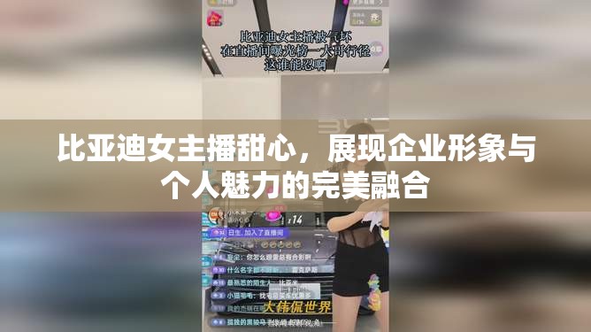 比亞迪女主播甜心，展現(xiàn)企業(yè)形象與個人魅力的完美融合