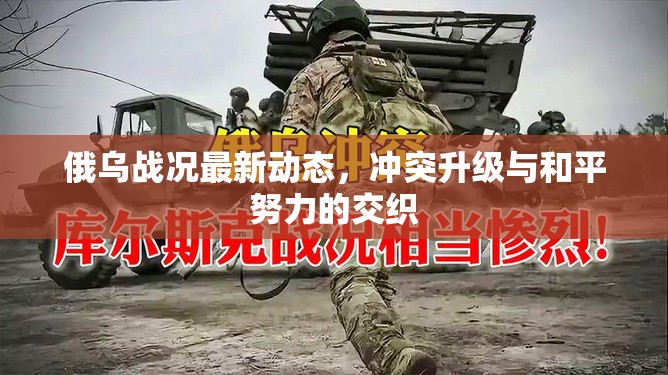俄烏戰(zhàn)況最新動(dòng)態(tài)，沖突升級(jí)與和平努力的交織