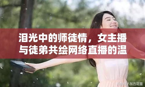 淚光中的師徒情，女主播與徒弟共繪網(wǎng)絡(luò)直播的溫暖篇章