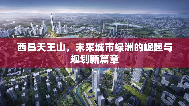 西昌天王山，未來城市綠洲的崛起與規(guī)劃新篇章