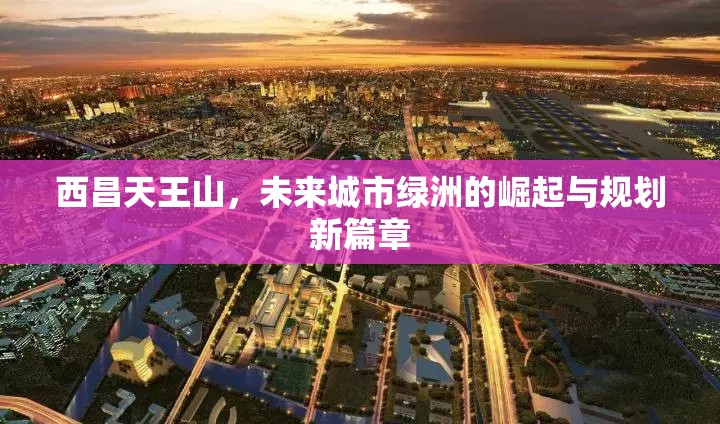 西昌天王山，未來城市綠洲的崛起與規(guī)劃新篇章