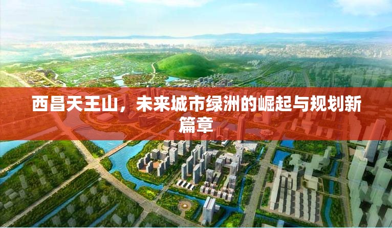 西昌天王山，未來城市綠洲的崛起與規(guī)劃新篇章