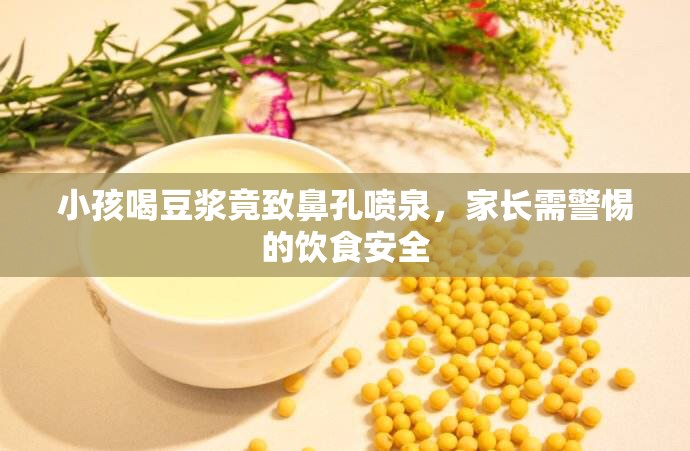 小孩喝豆?jié){竟致鼻孔噴泉，家長需警惕的飲食安全