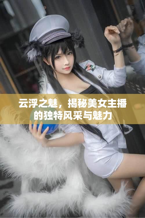 云浮之魅，揭秘美女主播的獨(dú)特風(fēng)采與魅力