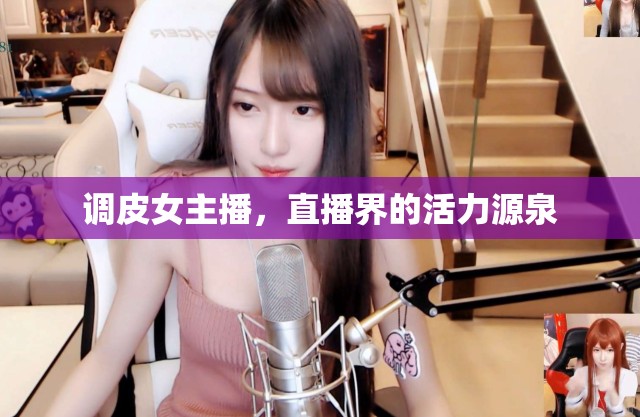 調(diào)皮女主播，直播界的活力源泉