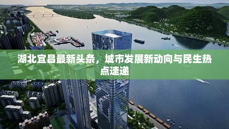 湖北宜昌最新頭條，城市發(fā)展新動向與民生熱點速遞