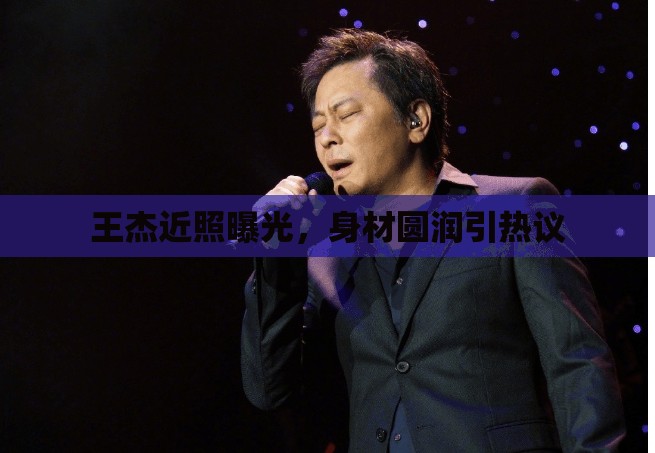 王杰近照曝光，身材圓潤(rùn)引熱議