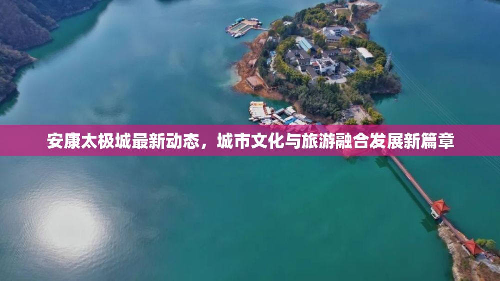 安康太極城最新動態(tài)，城市文化與旅游融合發(fā)展新篇章