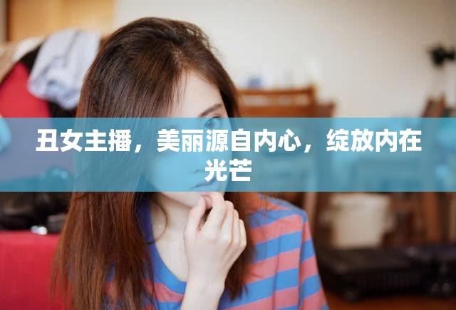 丑女主播，美麗源自內(nèi)心，綻放內(nèi)在光芒
