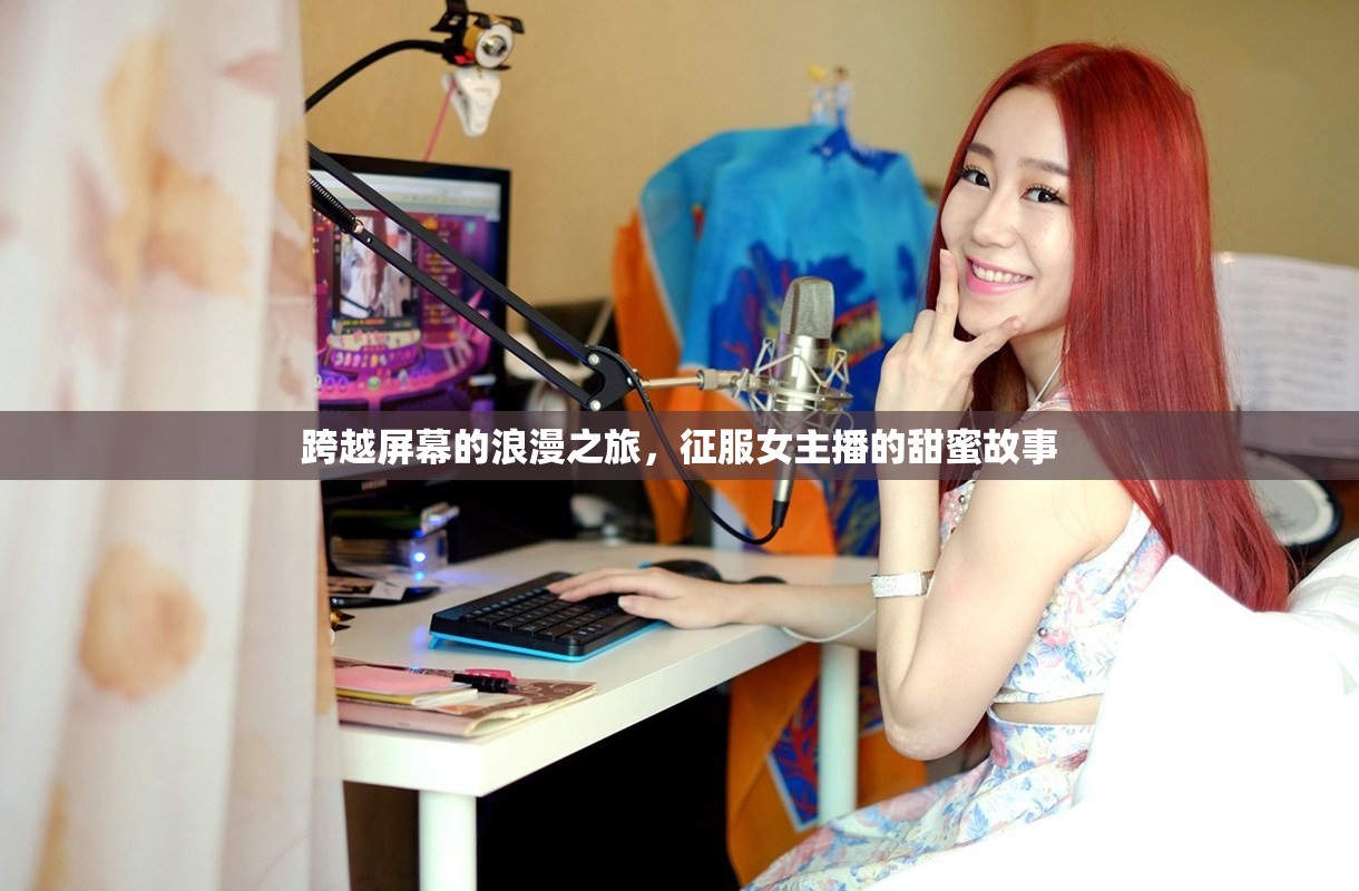 跨越屏幕的浪漫之旅，征服女主播的甜蜜故事