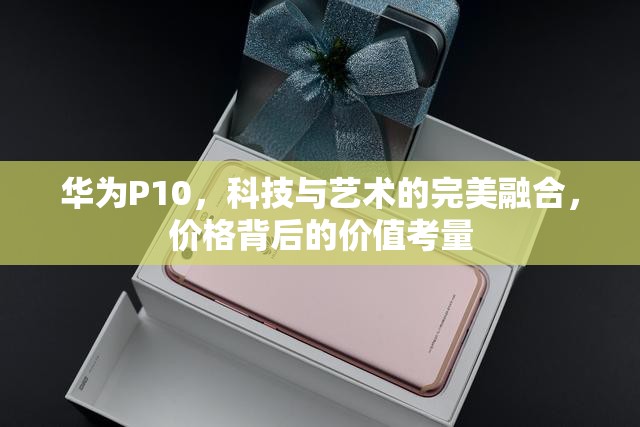 華為P10，科技與藝術(shù)的完美融合，價格背后的價值考量