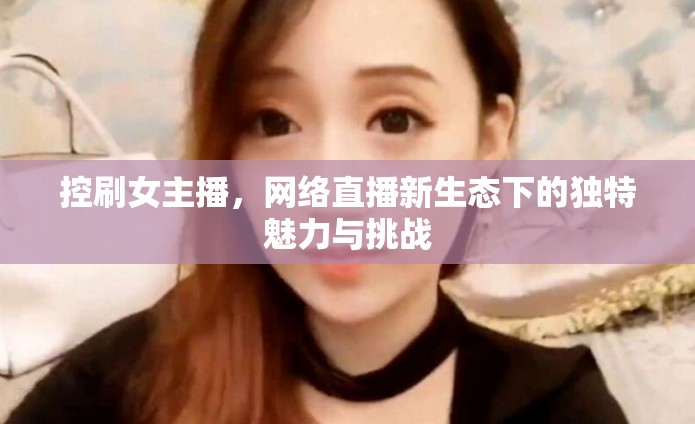 控刷女主播，網(wǎng)絡(luò)直播新生態(tài)下的獨(dú)特魅力與挑戰(zhàn)