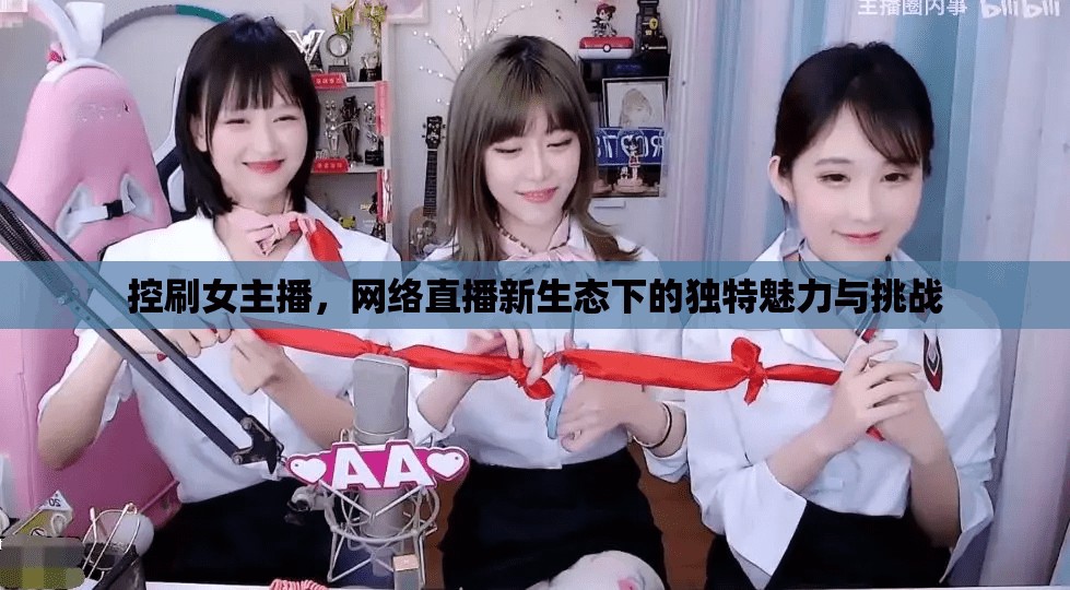 控刷女主播，網(wǎng)絡(luò)直播新生態(tài)下的獨(dú)特魅力與挑戰(zhàn)