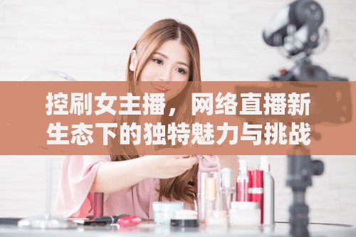控刷女主播，網(wǎng)絡(luò)直播新生態(tài)下的獨(dú)特魅力與挑戰(zhàn)