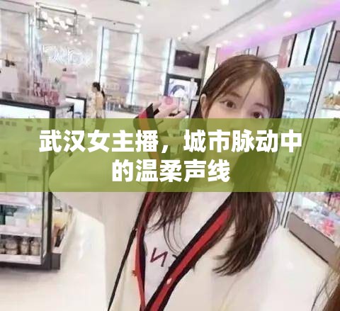 武漢女主播，城市脈動中的溫柔聲線
