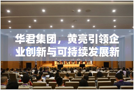 華君集團(tuán)，黃亮引領(lǐng)企業(yè)創(chuàng)新與可持續(xù)發(fā)展新篇章