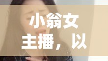 小翁女主播，以聲傳情，點(diǎn)亮網(wǎng)絡(luò)溫暖之光