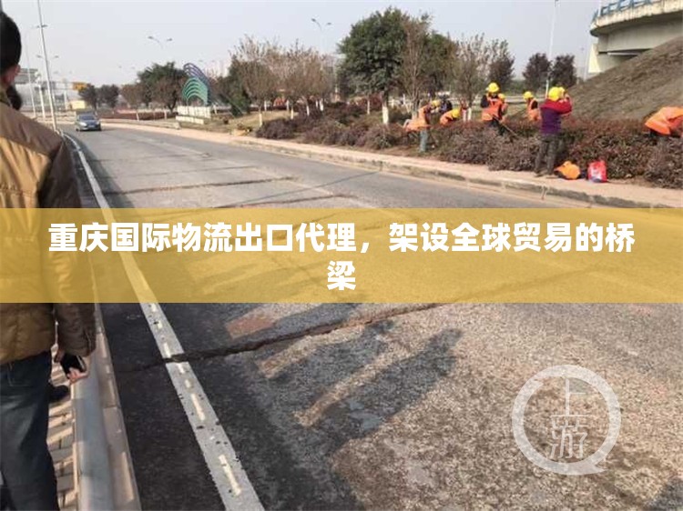 重慶國際物流出口代理，架設全球貿(mào)易的橋梁