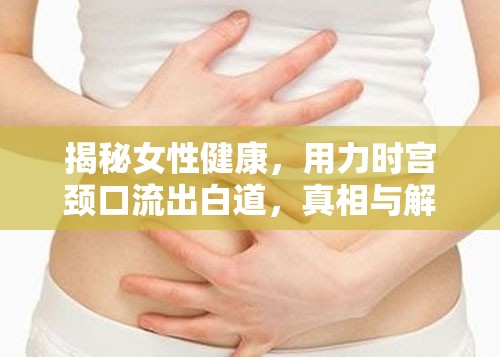 揭秘女性健康，用力時宮頸口流出白道，真相與解讀