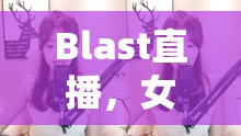 Blast直播，女主播的魅力與影響力探索
