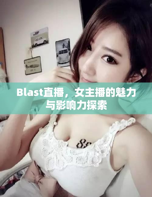 Blast直播，女主播的魅力與影響力探索