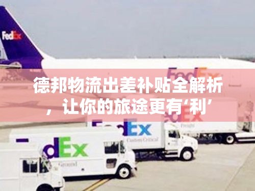 德邦物流出差補貼全解析，讓你的旅途更有‘利’
