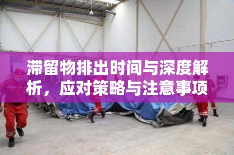 滯留物排出時間與深度解析，應(yīng)對策略與注意事項