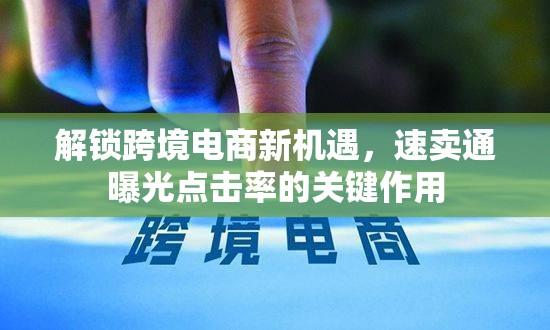 解鎖跨境電商新機(jī)遇，速賣通曝光點(diǎn)擊率的關(guān)鍵作用