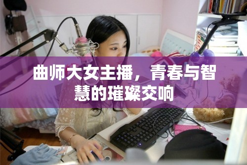曲師大女主播，青春與智慧的璀璨交響