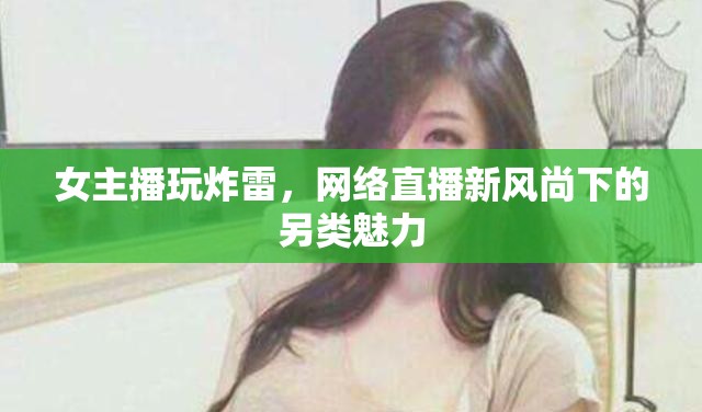 女主播玩炸雷，網(wǎng)絡(luò)直播新風(fēng)尚下的另類魅力