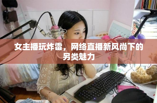 女主播玩炸雷，網(wǎng)絡(luò)直播新風(fēng)尚下的另類魅力