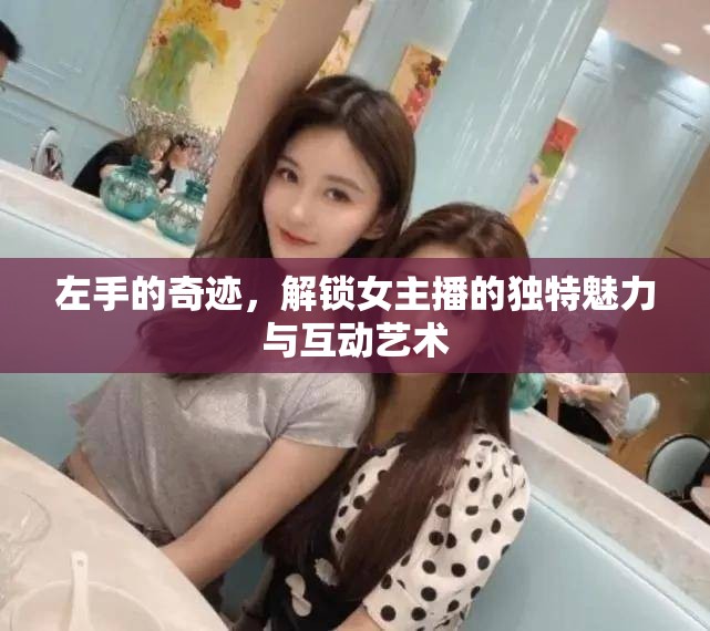 左手的奇跡，解鎖女主播的獨(dú)特魅力與互動(dòng)藝術(shù)
