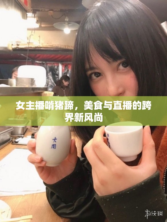 女主播啃豬蹄，美食與直播的跨界新風(fēng)尚