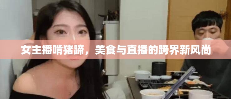 女主播啃豬蹄，美食與直播的跨界新風(fēng)尚