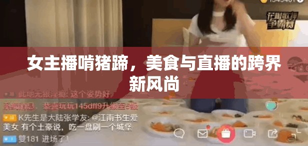 女主播啃豬蹄，美食與直播的跨界新風(fēng)尚
