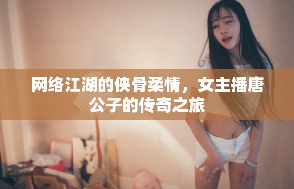 網(wǎng)絡(luò)江湖的俠骨柔情，女主播唐公子的傳奇之旅