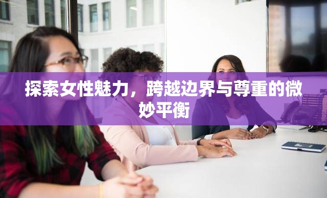 探索女性魅力，跨越邊界與尊重的微妙平衡